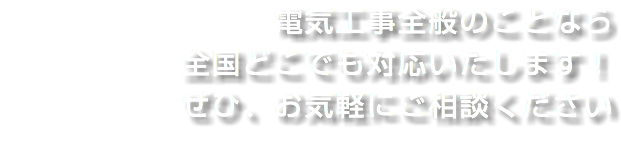 電気工事全般のことなら
全国どこでも対応いたします！
ぜひ、お気軽にご相談ください