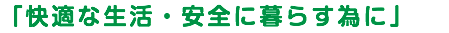 「快適な生活・安全に暮らす為に」